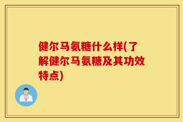 健尔马氨糖什么样(了解健尔马氨糖及其功效特点) 健尔马氨糖什么样(了解健尔马氨糖及其功效特点)