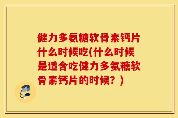 健力多氨糖软骨素钙片什么时候吃(什么时候是适合吃健力多氨糖软骨素钙片的时候?) 健力多氨糖软骨素钙片什么时候吃(什么时候是适合吃健力多氨糖软骨素钙片的时候?)