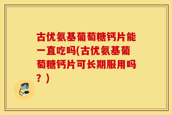 古优氨基葡萄糖钙片能一直吃吗(古优氨基葡萄糖钙片可长期服用吗？)