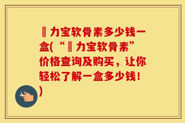 傦力宝软骨素多少钱一盒(“傦力宝软骨素”价格查询及购买,让你轻松了解一盒多少钱!) 傦力宝软骨素多少钱一盒(“傦力宝软骨素”价格查询及购买,让你轻松了解一盒多少钱!)