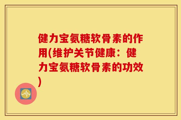 健力宝氨糖软骨素的作用(维护关节健康:健力宝氨糖软骨素的功效) 健力宝氨糖软骨素的作用(维护关节健康:健力宝氨糖软骨素的功效)