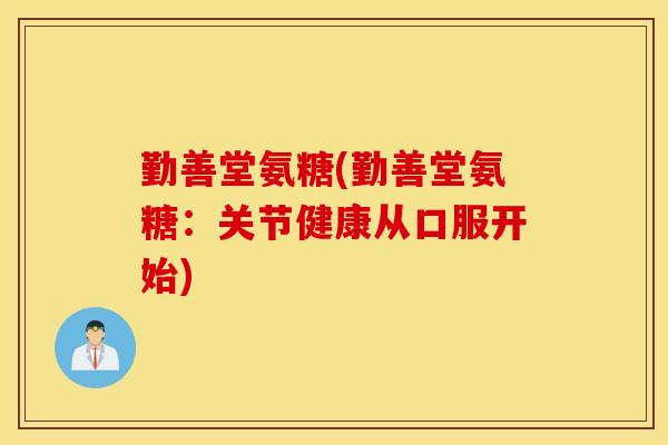 勤善堂氨糖(勤善堂氨糖:关节健康从口服开始) 勤善堂氨糖(勤善堂氨糖:关节健康从口服开始)