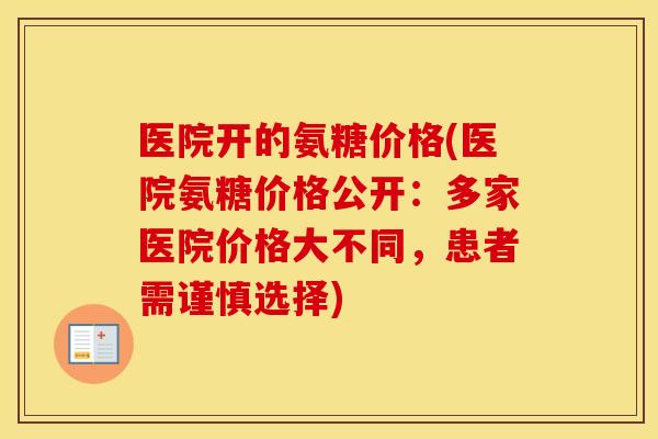 医院开的氨糖价格(医院氨糖价格公开：多家医院价格大不同，患者需谨慎选择)