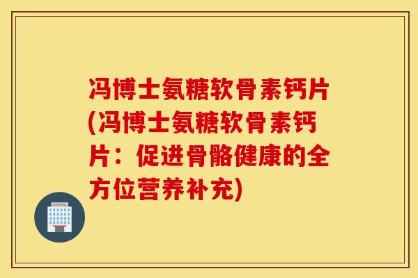 冯博士氨糖软骨素钙片(冯博士氨糖软骨素钙片：促进骨骼健康的全方位营养补充)