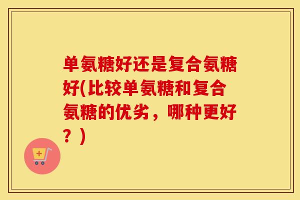 单氨糖好还是复合氨糖好(比较单氨糖和复合氨糖的优劣,哪种更好?) 单氨糖好还是复合氨糖好(比较单氨糖和复合氨糖的优劣,哪种更好?)