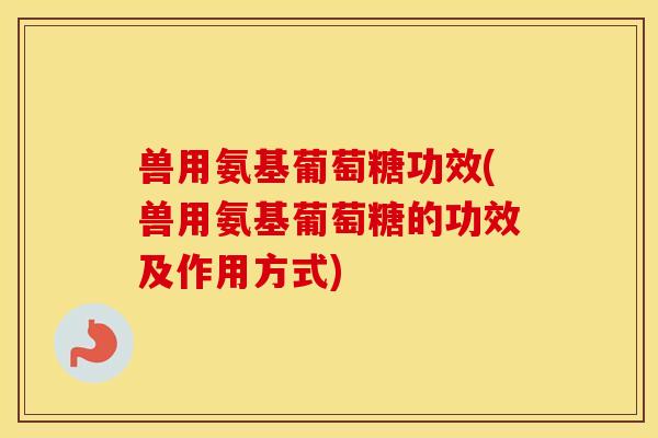 兽用氨基葡萄糖功效(兽用氨基葡萄糖的功效及作用方式)