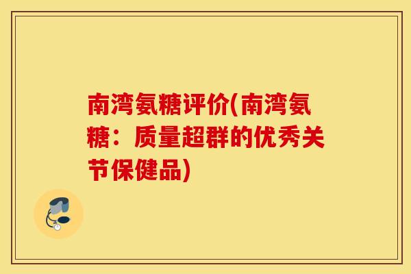 南湾氨糖评价(南湾氨糖:质量超群的优秀关节保健品) 南湾氨糖评价(南湾氨糖:质量超群的优秀关节保健品)