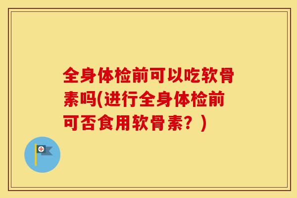 全身体检前可以吃软骨素吗(进行全身体检前可否食用软骨素?) 全身体检前可以吃软骨素吗(进行全身体检前可否食用软骨素?)
