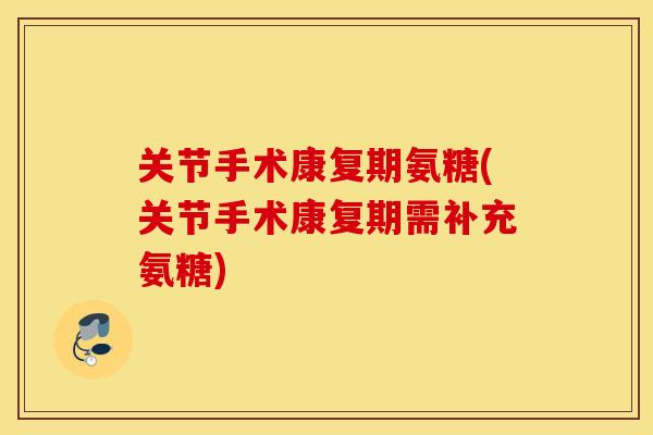 关节手术康复期氨糖(关节手术康复期需补充氨糖) 关节手术康复期氨糖(关节手术康复期需补充氨糖)