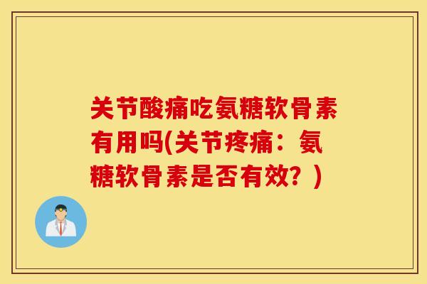 关节酸痛吃氨糖软骨素有用吗(关节：氨糖软骨素是否有效？)