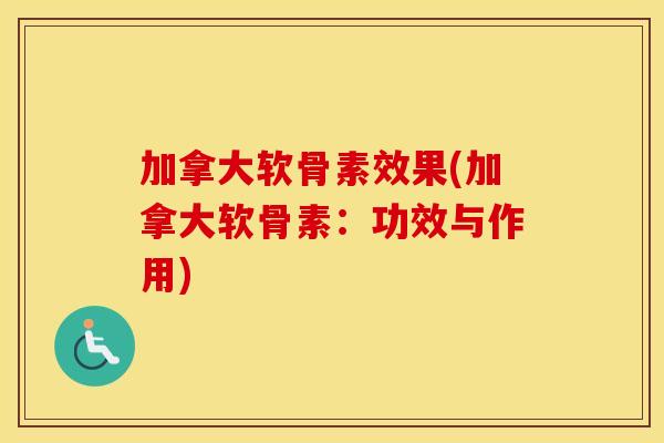 加拿大软骨素效果(加拿大软骨素：功效与作用)