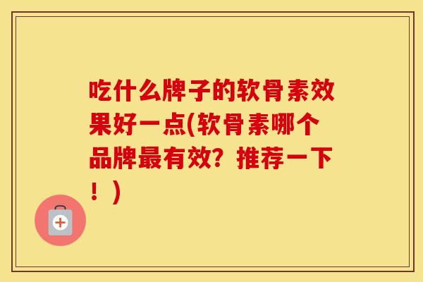 吃什么牌子的软骨素效果好一点(软骨素哪个品牌有效？推荐一下！)
