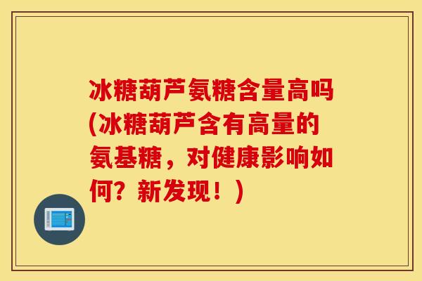 冰糖葫芦氨糖含量高吗(冰糖葫芦含有高量的氨基糖,对健康影响如何?新发现!) 冰糖葫芦氨糖含量高吗(冰糖葫芦含有高量的氨基糖,对健康影响如何?新发现!)