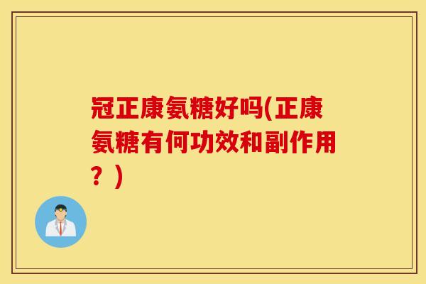 冠正康氨糖好吗(正康氨糖有何功效和副作用?) 冠正康氨糖好吗(正康氨糖有何功效和副作用?)