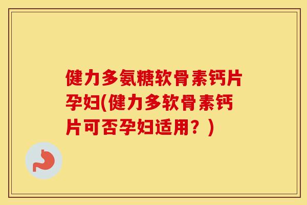 健力多氨糖软骨素钙片孕妇(健力多软骨素钙片可否孕妇适用?) 健力多氨糖软骨素钙片孕妇(健力多软骨素钙片可否孕妇适用?)