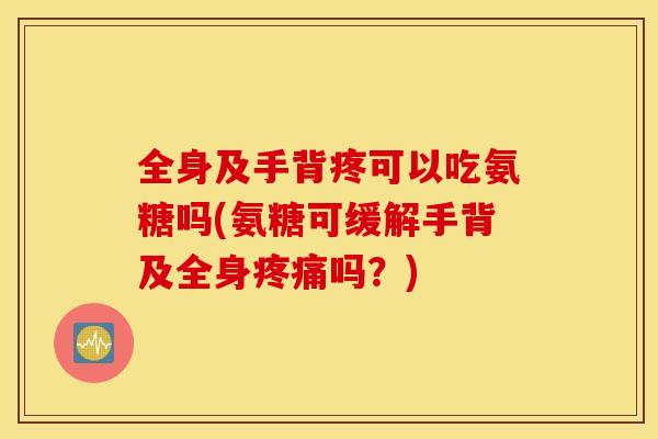 全身及手背疼可以吃氨糖吗(氨糖可缓解手背及全身吗？)