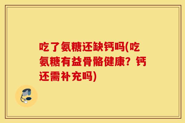 吃了氨糖还缺钙吗(吃氨糖有益骨骼健康？钙还需补充吗)