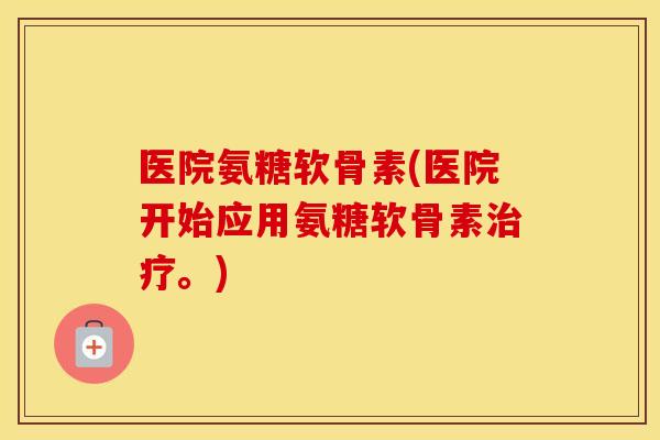 医院氨糖软骨素(医院开始应用氨糖软骨素。)