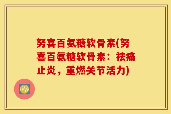 努喜百氨糖软骨素(努喜百氨糖软骨素:祛痛止炎,重燃关节活力) 努喜百氨糖软骨素(努喜百氨糖软骨素:祛痛止炎,重燃关节活力)