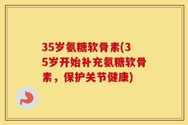 35岁氨糖软骨素(35岁开始补充氨糖软骨素，保护关节健康)