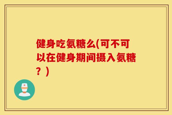 健身吃氨糖么(可不可以在健身期间摄入氨糖?) 健身吃氨糖么(可不可以在健身期间摄入氨糖?)