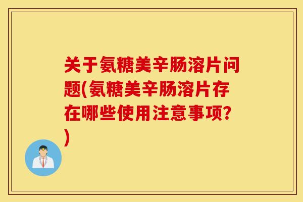 关于氨糖美辛肠溶片问题(氨糖美辛肠溶片存在哪些使用注意事项?) 关于氨糖美辛肠溶片问题(氨糖美辛肠溶片存在哪些使用注意事项?)
