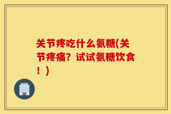 关节疼吃什么氨糖(关节？试试氨糖饮食！)
