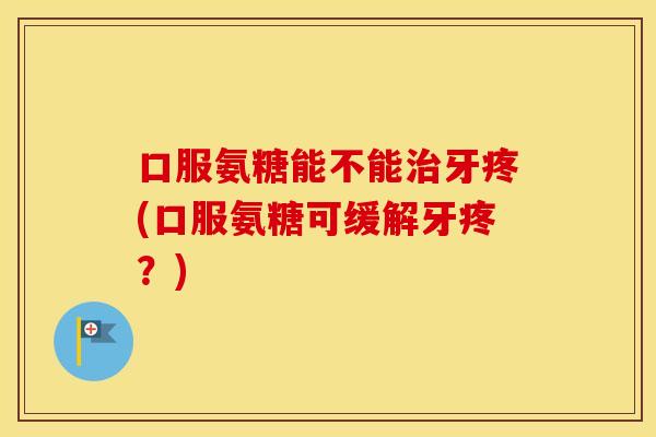 口服氨糖能不能牙疼(口服氨糖可缓解牙疼？)