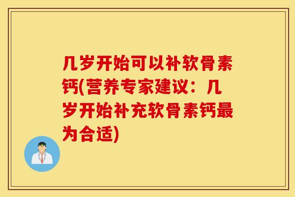 几岁开始可以补软骨素钙(营养专家建议:几岁开始补充软骨素钙为合适) 几岁开始可以补软骨素钙(营养专家建议:几岁开始补充软骨素钙为合适)