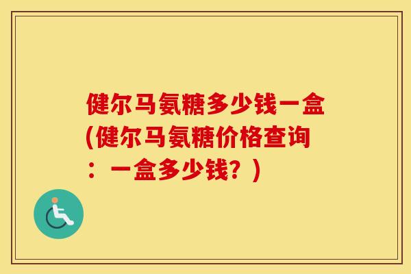 健尔马氨糖多少钱一盒(健尔马氨糖价格查询：一盒多少钱？)