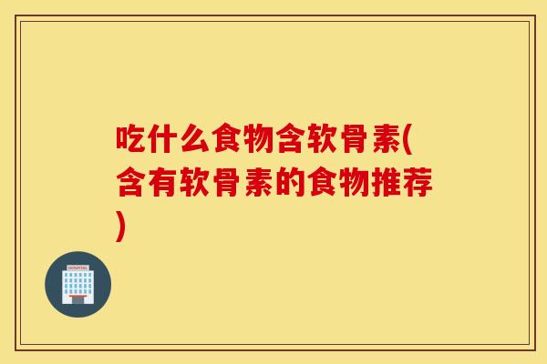 吃什么食物含软骨素(含有软骨素的食物推荐) 吃什么食物含软骨素(含有软骨素的食物推荐)