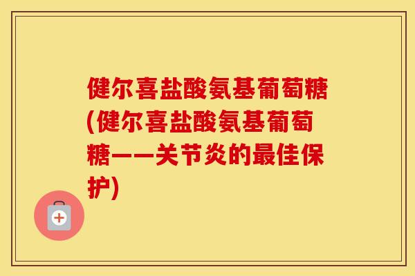 健尔喜盐酸氨基葡萄糖(健尔喜盐酸氨基葡萄糖——的佳保护)