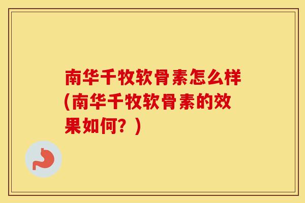 南华千牧软骨素怎么样(南华千牧软骨素的效果如何?) 南华千牧软骨素怎么样(南华千牧软骨素的效果如何?)