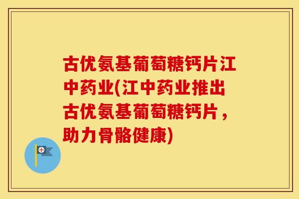 古优氨基葡萄糖钙片江业(江业推出古优氨基葡萄糖钙片,助力骨骼健康) 古优氨基葡萄糖钙片江业(江业推出古优氨基葡萄糖钙片,助力骨骼健康)