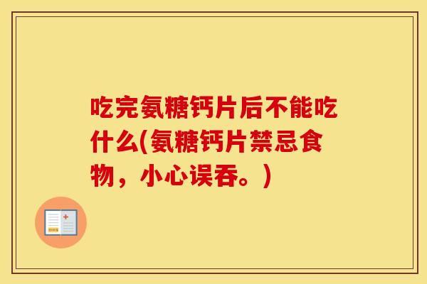 吃完氨糖钙片后不能吃什么(氨糖钙片禁忌食物,小心误吞。) 吃完氨糖钙片后不能吃什么(氨糖钙片禁忌食物,小心误吞。)