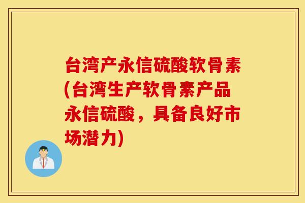 台湾产永信硫酸软骨素(台湾生产软骨素产品永信硫酸，具备良好市场潜力)