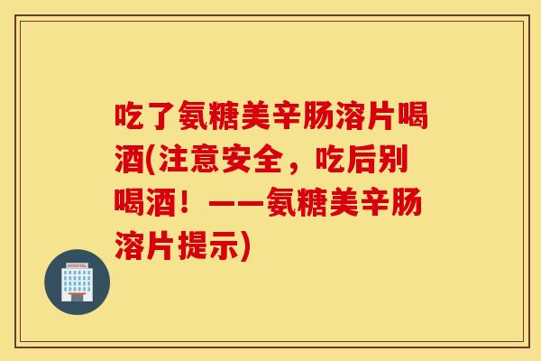 吃了氨糖美辛肠溶片喝酒(注意安全，吃后别喝酒！——氨糖美辛肠溶片提示)