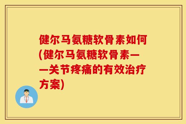 健尔马氨糖软骨素如何(健尔马氨糖软骨素——关节的有效方案) 健尔马氨糖软骨素如何(健尔马氨糖软骨素——关节的有效方案)