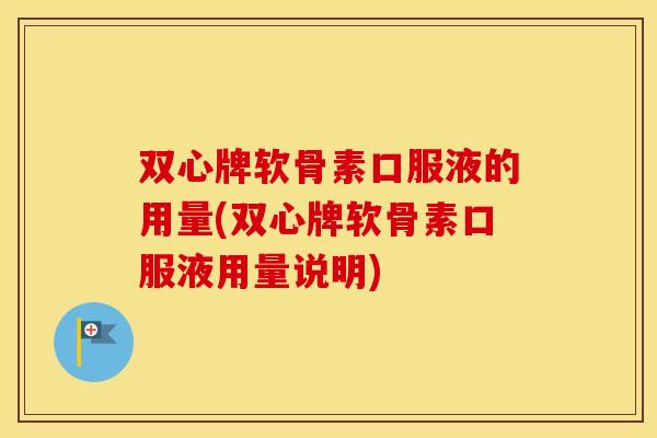 双心牌软骨素口服液的用量(双心牌软骨素口服液用量说明)
