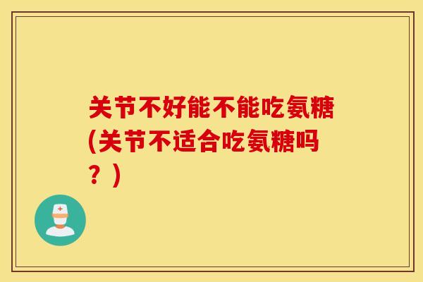 关节不好能不能吃氨糖(关节不适合吃氨糖吗?) 关节不好能不能吃氨糖(关节不适合吃氨糖吗?)