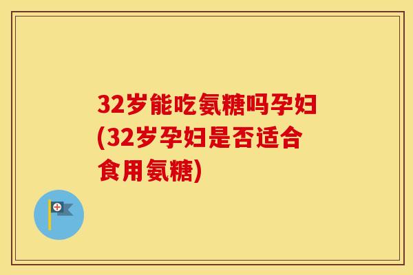 32岁能吃氨糖吗孕妇(32岁孕妇是否适合食用氨糖)