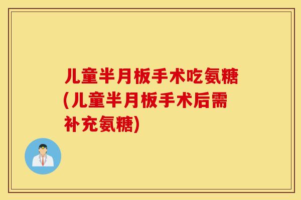 儿童手术吃氨糖(儿童手术后需补充氨糖) 儿童手术吃氨糖(儿童手术后需补充氨糖)