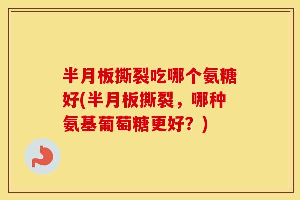 撕裂吃哪个氨糖好(撕裂,哪种氨基葡萄糖更好?) 撕裂吃哪个氨糖好(撕裂,哪种氨基葡萄糖更好?)