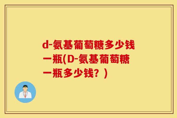 d-氨基葡萄糖多少钱一瓶(D-氨基葡萄糖一瓶多少钱?) d-氨基葡萄糖多少钱一瓶(D-氨基葡萄糖一瓶多少钱?)