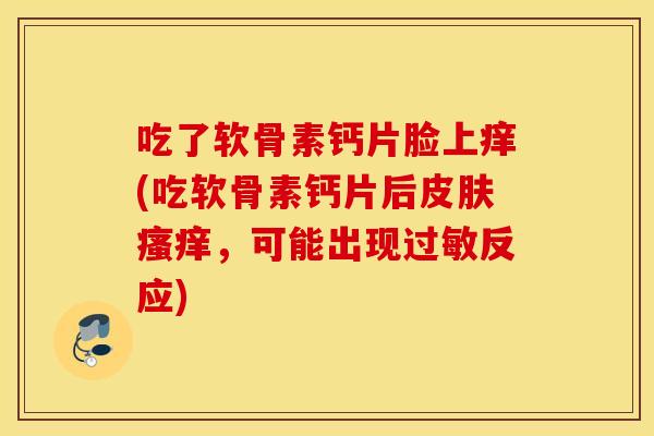 吃了软骨素钙片脸上痒(吃软骨素钙片后，可能出现反应)