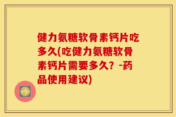 健力氨糖软骨素钙片吃多久(吃健力氨糖软骨素钙片需要多久？-药品使用建议)