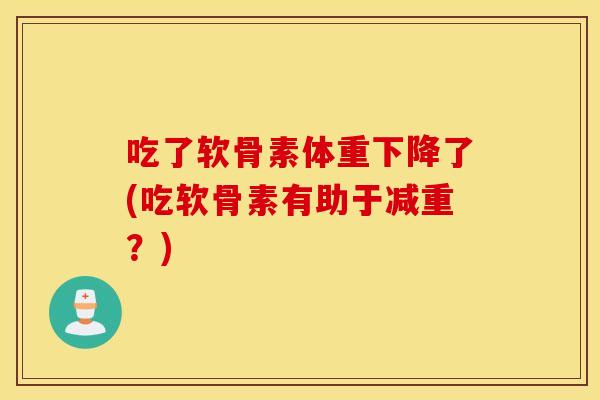 吃了软骨素体重下降了(吃软骨素有助于减重？)
