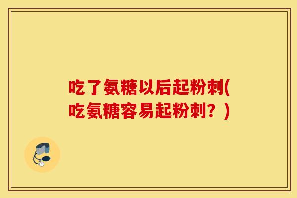 吃了氨糖以后起粉刺(吃氨糖容易起粉刺？)