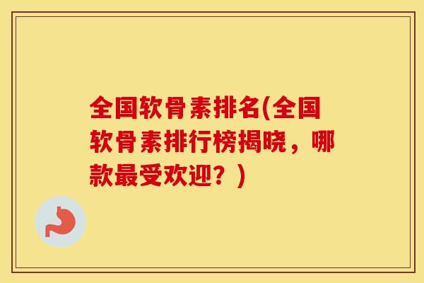 全国软骨素排名(全国软骨素排行榜揭晓,哪款受欢迎?) 全国软骨素排名(全国软骨素排行榜揭晓,哪款受欢迎?)