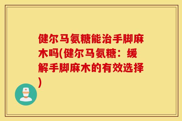 健尔马氨糖能手脚麻木吗(健尔马氨糖:缓解手脚麻木的有效选择) 健尔马氨糖能手脚麻木吗(健尔马氨糖:缓解手脚麻木的有效选择)